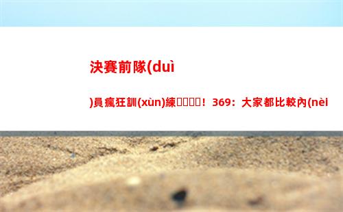 決賽前隊(duì)員瘋狂訓(xùn)練！369：大家都比較內(nèi)卷 感覺(jué)都不太想休息